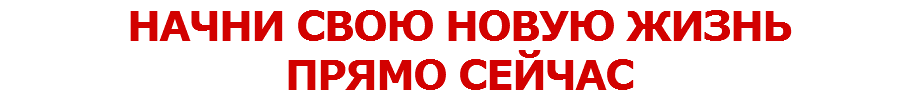 НАЧНИ СВОЮ НОВУЮ ЖИЗНЬ ПРЯМО СЕЙЧАС