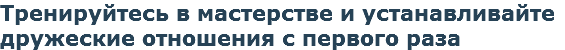 Тренируйтесь в мастерстве и устанавливайте дружеские отношения с первого раза