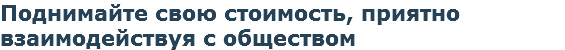 Поднимайте свою стоимость, приятно взаимодействуя с обществом