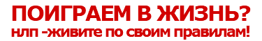 ПОИГРАЕМ В ЖИЗНЬ?
нлп -живите по своим правилам!