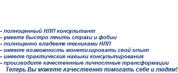 
Седьмая ступень и Вы: - полноценный НЛП консультант
- умеете быстро лечить страхи и фобии
- полноценно владеете техниками НЛП
- имеете возможность монетизировать свой опыт
- имеете практические навыки консультирования
- производите качественные личностные трансформации
Теперь Вы можете качественно помогать себе и людям!