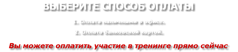 ВЫБЕРИТЕ СПОСОБ ОПЛАТЫ 1. Оплата наличными в офисе. 2. Оплата банковской картой. Вы можете оплатить участие в тренинге прямо сейчас